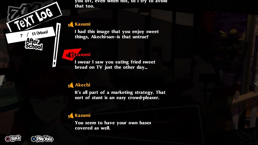 TEXT LOG:Kasumi 说 I never saw him eating fried sweet bread on TV before... Akechi 答 It's all part of a marketing strategy. That sort of stunt is an easy crowd-pleaser.